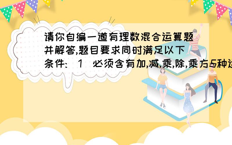 请你自编一道有理数混合运算题并解答,题目要求同时满足以下条件:(1)必须含有加,减,乘,除,乘方5种运算;(2)除数必须是分数;(3)乘方运算中的底数必须是负分数;(4)计算结果等于2012