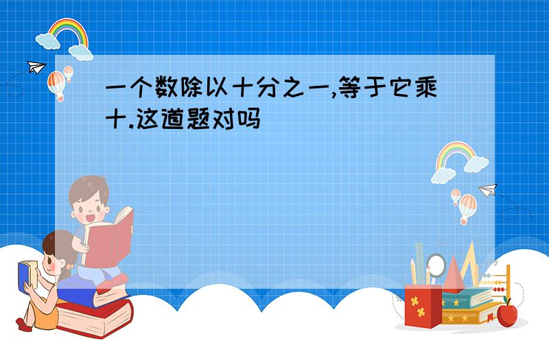 一个数除以十分之一,等于它乘十.这道题对吗