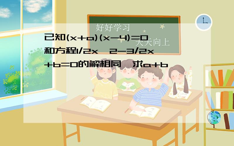 已知(x+a)(x-4)=0和方程1/2x^2-3/2x+b=0的解相同,求a+b