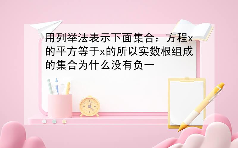 用列举法表示下面集合：方程x的平方等于x的所以实数根组成的集合为什么没有负一