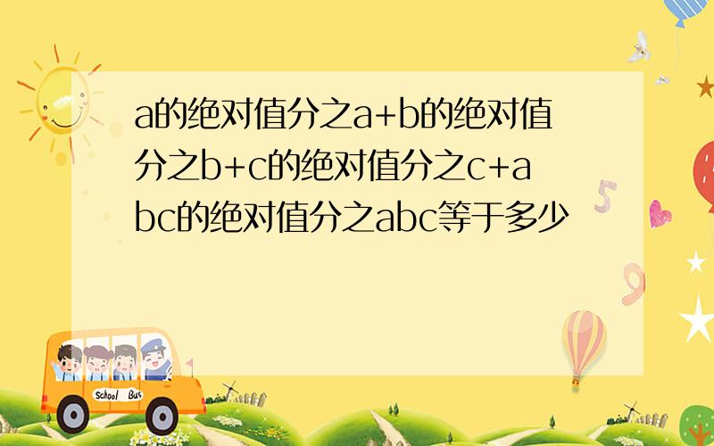 a的绝对值分之a+b的绝对值分之b+c的绝对值分之c+abc的绝对值分之abc等于多少