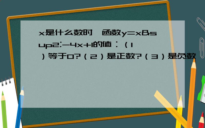 x是什么数时,函数y=x²-4x+1的值：（1）等于0?（2）是正数?（3）是负数