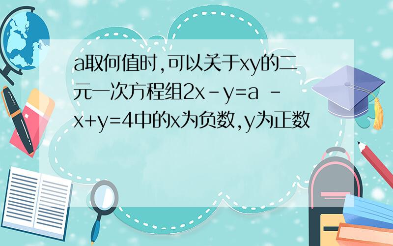 a取何值时,可以关于xy的二元一次方程组2x-y=a -x+y=4中的x为负数,y为正数