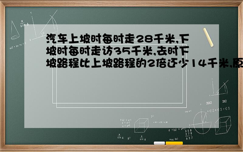 汽车上坡时每时走28千米,下坡时每时走访35千米,去时下坡路程比上坡路程的2倍还少14千米,原路返回时比去时多用24分,求去时上,下坡路程各多少千米?不要用方程