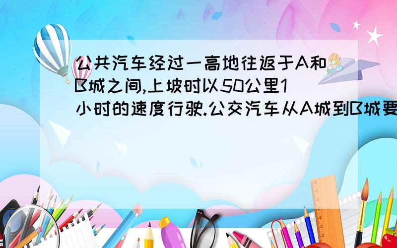 公共汽车经过一高地往返于A和B城之间,上坡时以50公里1小时的速度行驶.公交汽车从A城到B城要行驶三又二分之一小时,从B城到A城要行驶4小时.求出A城和B城至高地顶点C的距离.