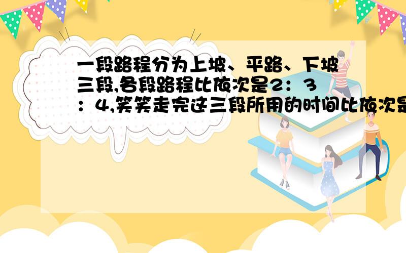 一段路程分为上坡、平路、下坡三段,各段路程比依次是2：3：4,笑笑走完这三段所用的时间比依次是4:5:6.接上面的问题：已知他上坡速度是每小时4千米，路程总长36千米。笑笑走完全程需要