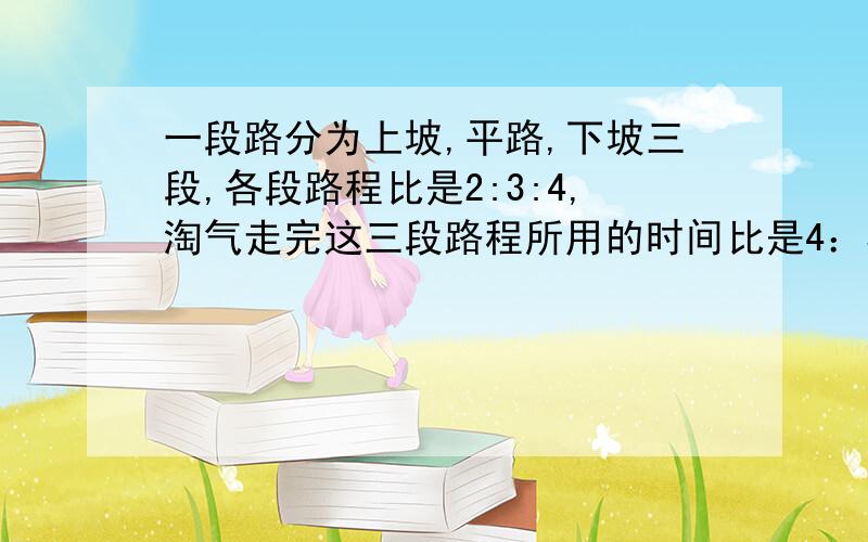 一段路分为上坡,平路,下坡三段,各段路程比是2:3:4,淘气走完这三段路程所用的时间比是4：5：6．已知他上坡速度是每时4千米,路程总长36千米．淘气走完全程需要多少时?