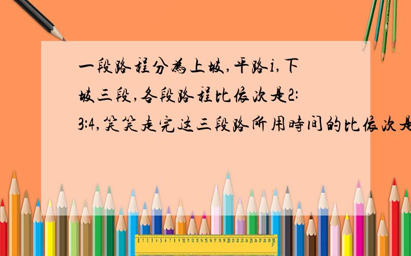 一段路程分为上坡,平路i,下坡三段,各段路程比依次是2:3:4,笑笑走完这三段路所用时间的比依次是2：5:6.已知他上坡速度是每小时4千米,路程总长36千米.笑笑走完全程需要多少小时?