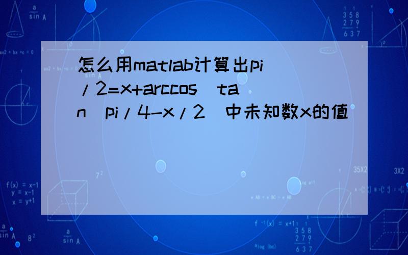 怎么用matlab计算出pi/2=x+arccos(tan(pi/4-x/2)中未知数x的值