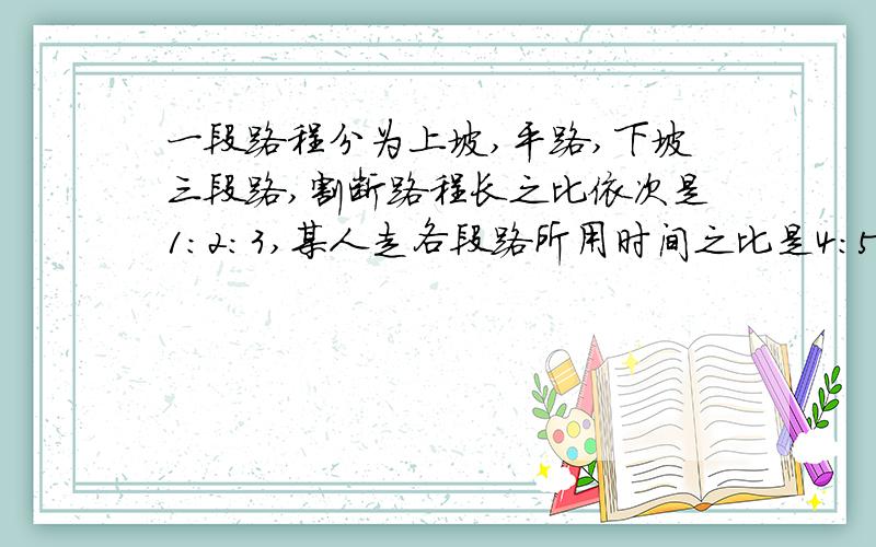 一段路程分为上坡,平路,下坡三段路,割断路程长之比依次是1：2：3,某人走各段路所用时间之比是4：5：6已知他上坡的时速为3千米,路程全长50千米.问此人走完全程用了多少时间?