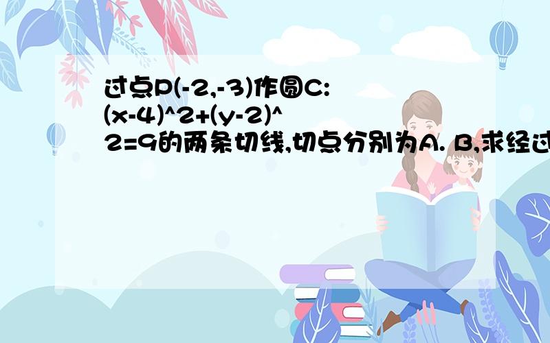 过点P(-2,-3)作圆C:(x-4)^2+(y-2)^2=9的两条切线,切点分别为A. B,求经过圆心C且经过切点A、B的圆的方程.出现正确答案后加分~谢谢!