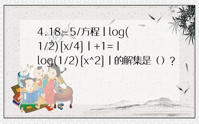 4.18-5/方程｜log(1/2)[x/4]｜+1=｜log(1/2)[x^2]｜的解集是（）?