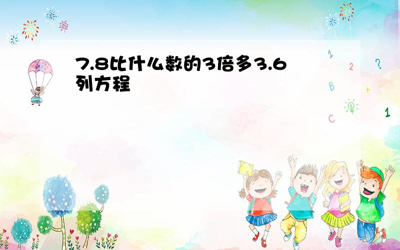 7.8比什么数的3倍多3.6列方程