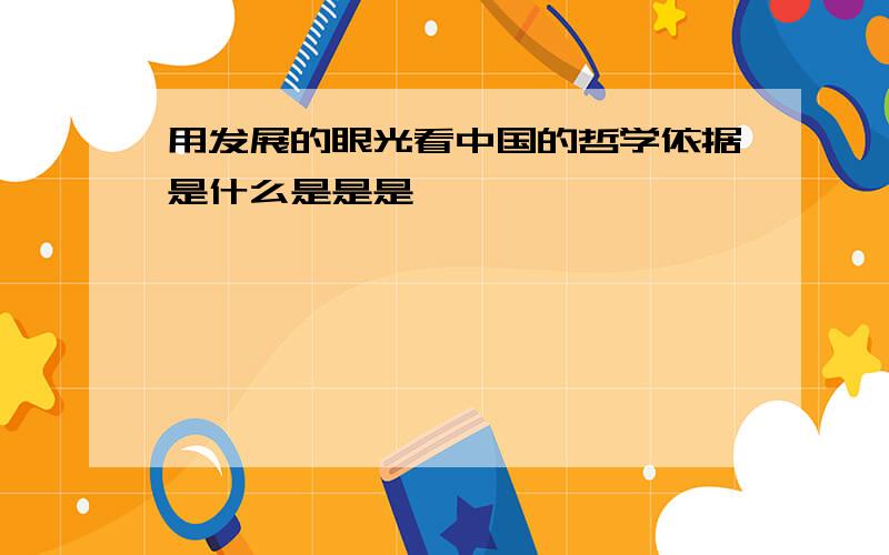 用发展的眼光看中国的哲学依据是什么是是是