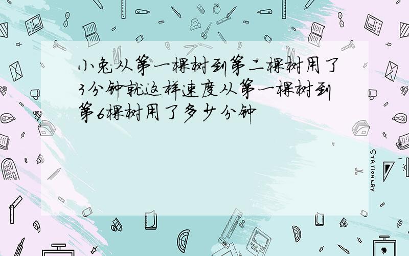 小兔从第一棵树到第二棵树用了3分钟就这样速度从第一棵树到第6棵树用了多少分钟