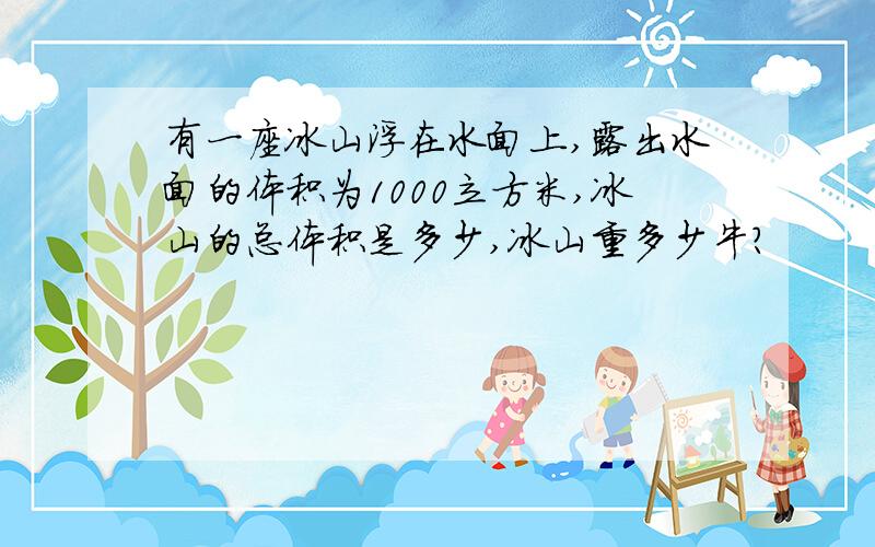 有一座冰山浮在水面上,露出水面的体积为1000立方米,冰山的总体积是多少,冰山重多少牛?