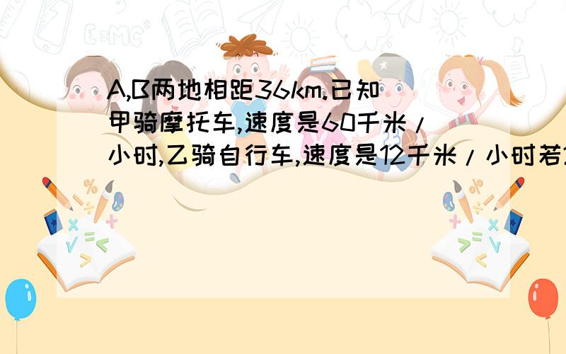 A,B两地相距36km.已知甲骑摩托车,速度是60千米/小时,乙骑自行车,速度是12千米/小时若2人均从A地前往B地,乙出发2小时以后甲才出发则甲可在距B地多少千米处追上乙?（一元一次方程解）