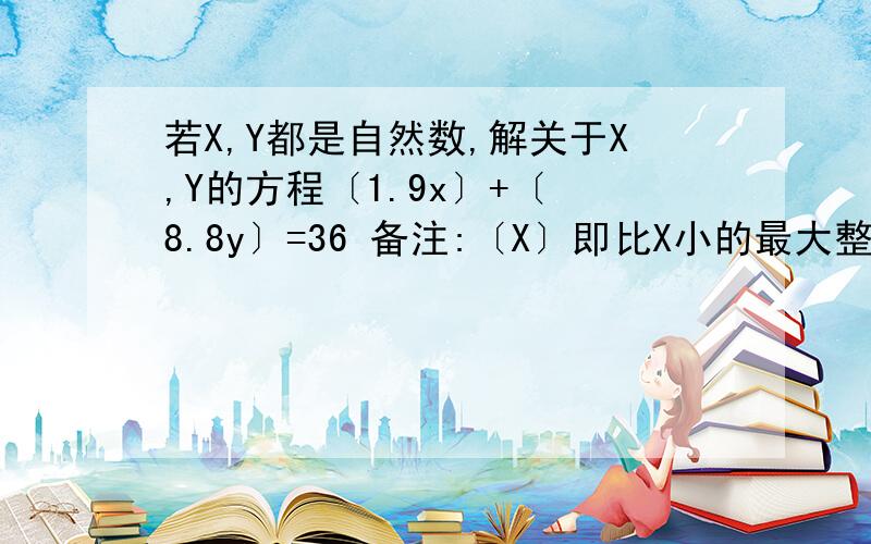 若X,Y都是自然数,解关于X,Y的方程〔1.9x〕+〔 8.8y〕=36 备注:〔X〕即比X小的最大整数,如〔3.9〕=3