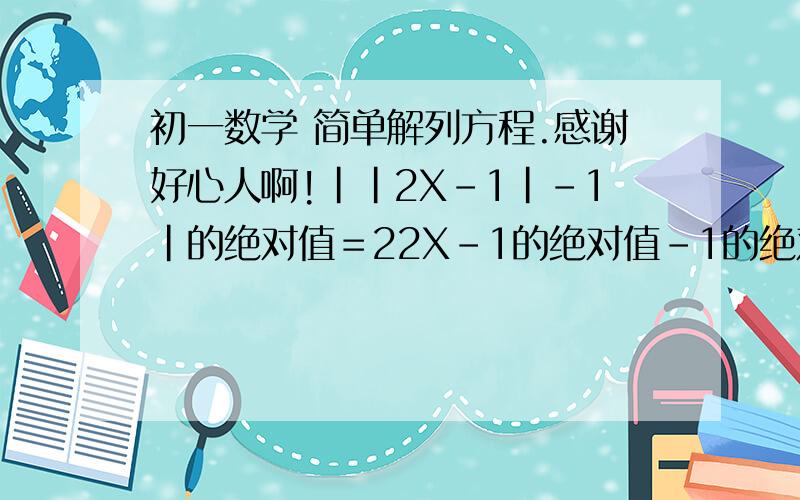 初一数学 简单解列方程.感谢好心人啊!｜｜2X－1｜－1｜的绝对值＝22X－1的绝对值－1的绝对值＝2以上是题目,感谢要过程啊～～～～～～～～～