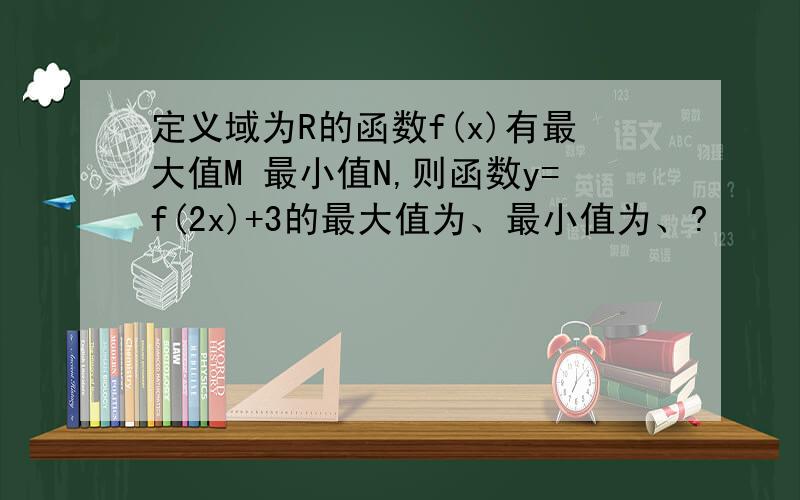 定义域为R的函数f(x)有最大值M 最小值N,则函数y=f(2x)+3的最大值为、最小值为、?