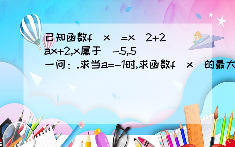 已知函数f(x)=x^2+2ax+2,x属于[-5,5]一问：.求当a=-1时,求函数f(x)的最大值和最小值.二问：求实数a 的取值范围,使y=f(x)在[-5,5]上是单调函数