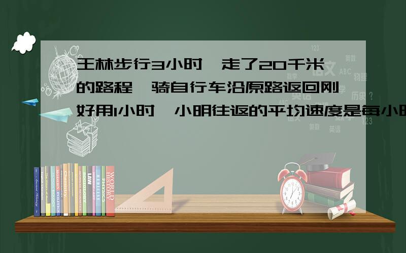 王林步行3小时,走了20千米的路程,骑自行车沿原路返回刚好用1小时,小明往返的平均速度是每小时（）