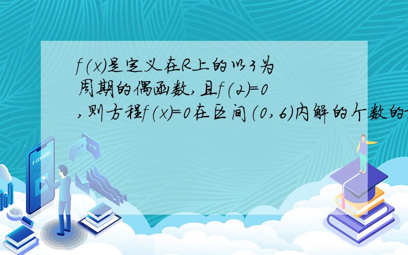 f(x)是定义在R上的以3为周期的偶函数,且f(2)=0,则方程f(x)=0在区间（0,6）内解的个数的最小值是-------5 4 3 2