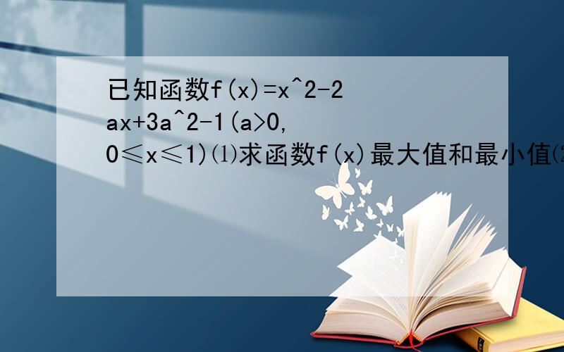 已知函数f(x)=x^2-2ax+3a^2-1(a>0,0≤x≤1)⑴求函数f(x)最大值和最小值⑵若f(x)最小值是－7／8,求f(x)的最大值?此题答案为：2.-5/16