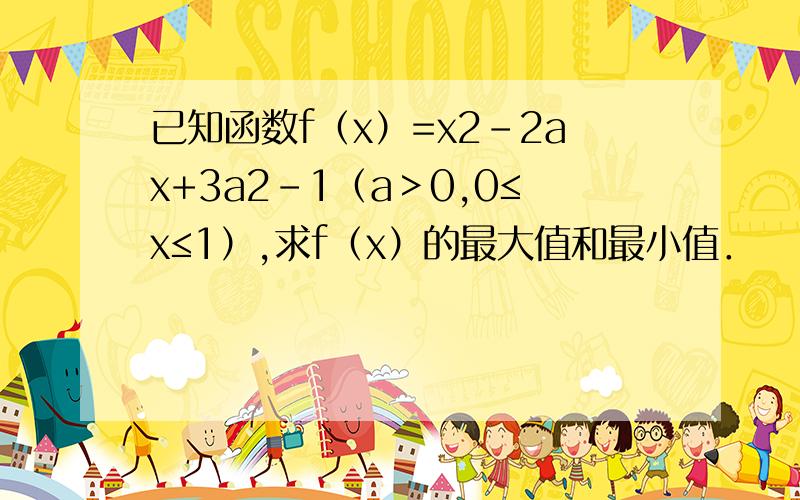 已知函数f（x）=x2-2ax+3a2-1（a＞0,0≤x≤1）,求f（x）的最大值和最小值．