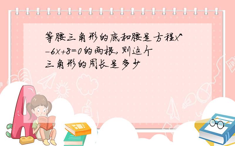 等腰三角形的底和腰是方程x^-6x+8=0的两根,则这个三角形的周长是多少