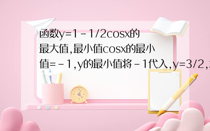 函数y=1-1/2cosx的最大值,最小值cosx的最小值=-1,y的最小值将-1代入,y=3/2,怎么不对