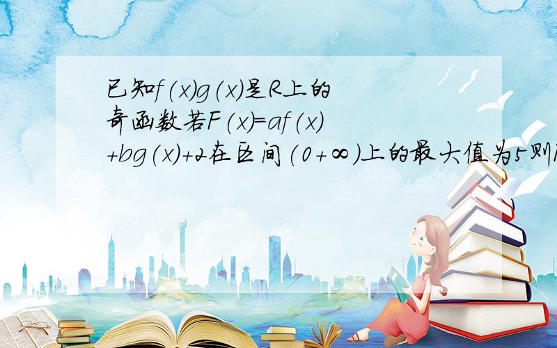 已知f(x)g(x)是R上的奇函数若F(x)=af(x)+bg(x)+2在区间(0+∞)上的最大值为5则F(x)在(－∞0)上的最小值为