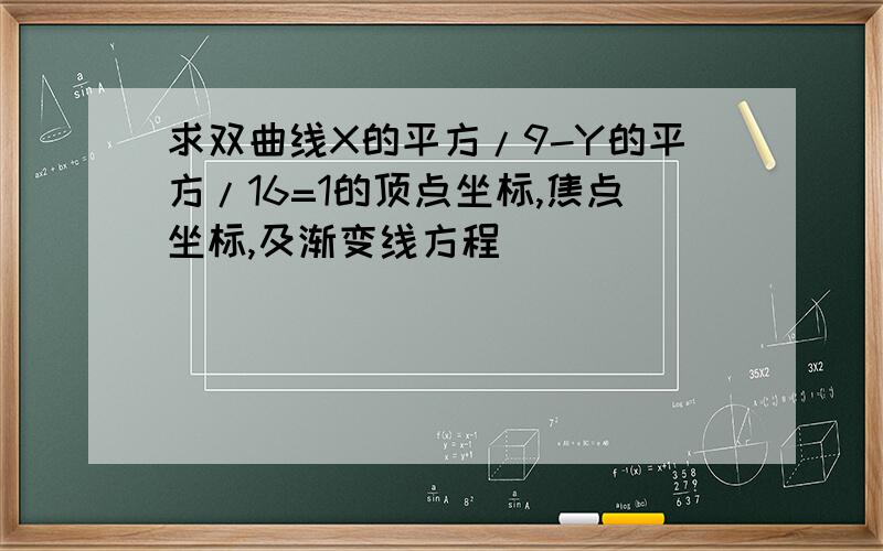 求双曲线X的平方/9-Y的平方/16=1的顶点坐标,焦点坐标,及渐变线方程