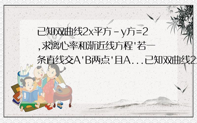 已知双曲线2x平方-y方=2,求离心率和渐近线方程'若一条直线交A'B两点'且A...已知双曲线2x平方-y方=2,求离心率和渐近线方程'若一条直线交A'B两点'且AB的中点为（2,1）求该直线的斜率