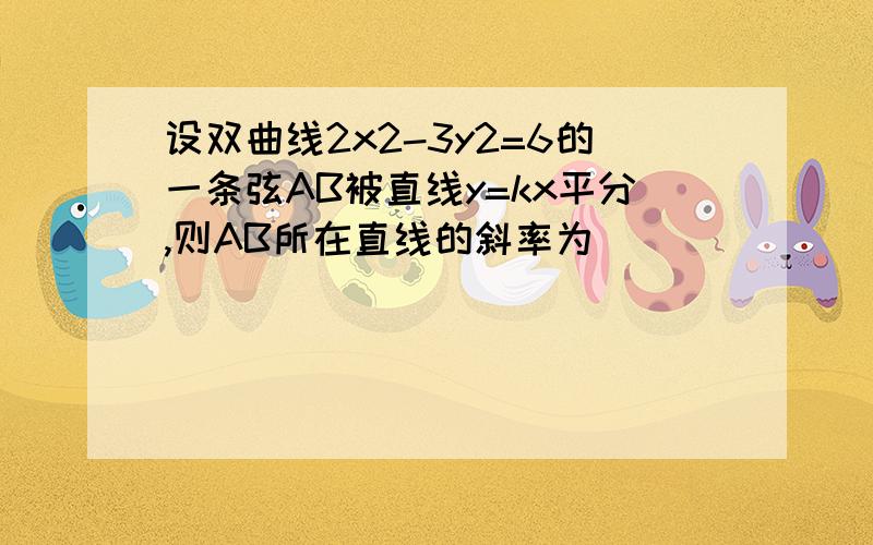 设双曲线2x2-3y2=6的一条弦AB被直线y=kx平分,则AB所在直线的斜率为