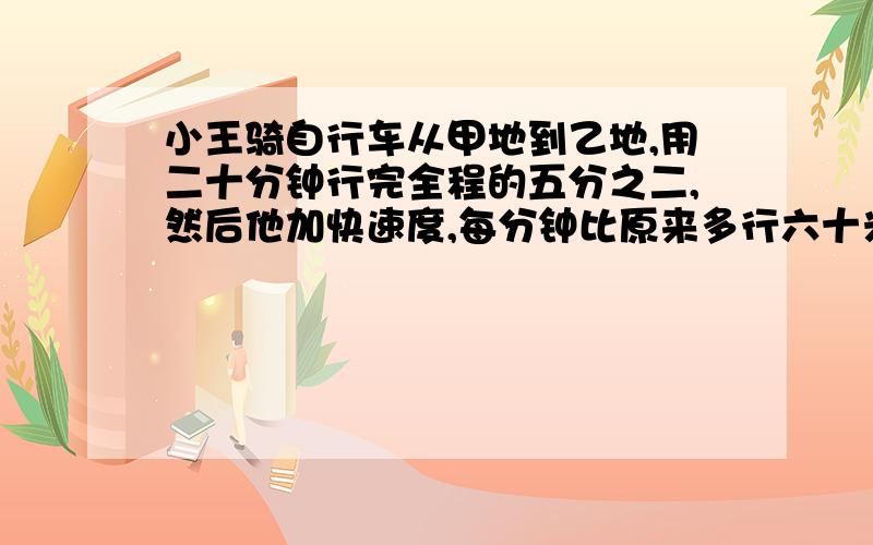 小王骑自行车从甲地到乙地,用二十分钟行完全程的五分之二,然后他加快速度,每分钟比原来多行六十米,又用了15分钟后，他离乙地还有1.8千米。甲乙两地相距多少