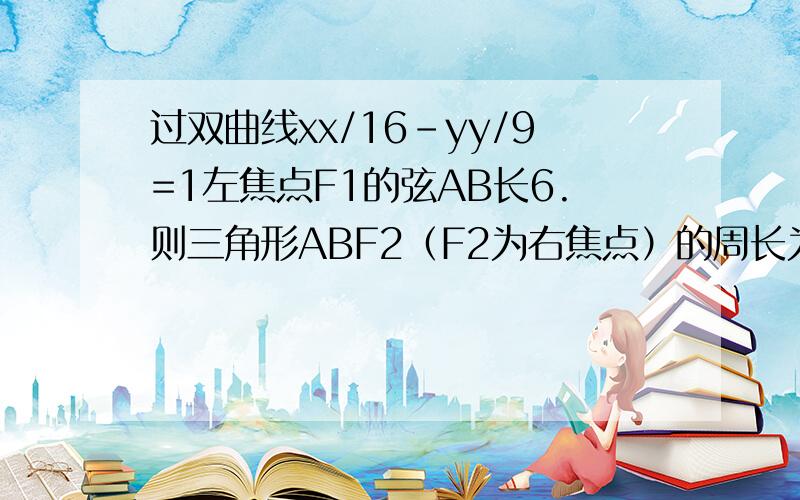 过双曲线xx/16-yy/9=1左焦点F1的弦AB长6.则三角形ABF2（F2为右焦点）的周长为?