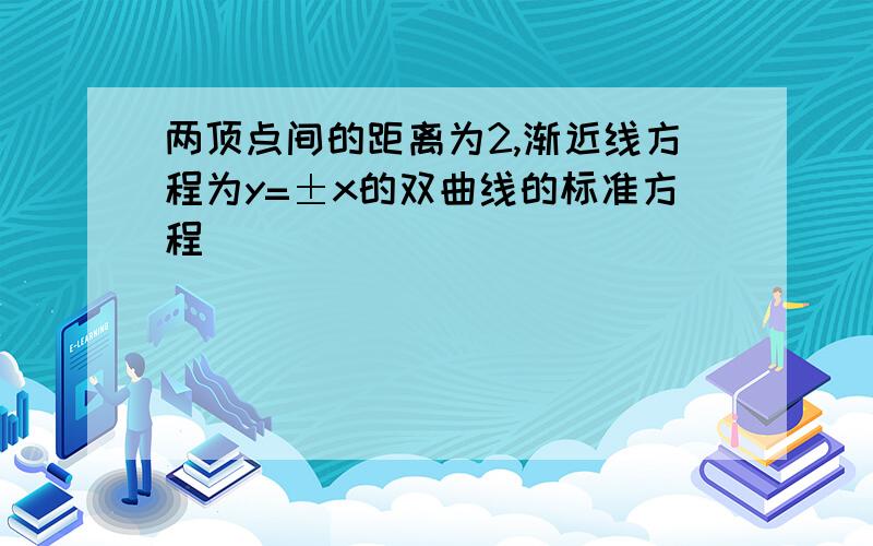 两顶点间的距离为2,渐近线方程为y=±x的双曲线的标准方程