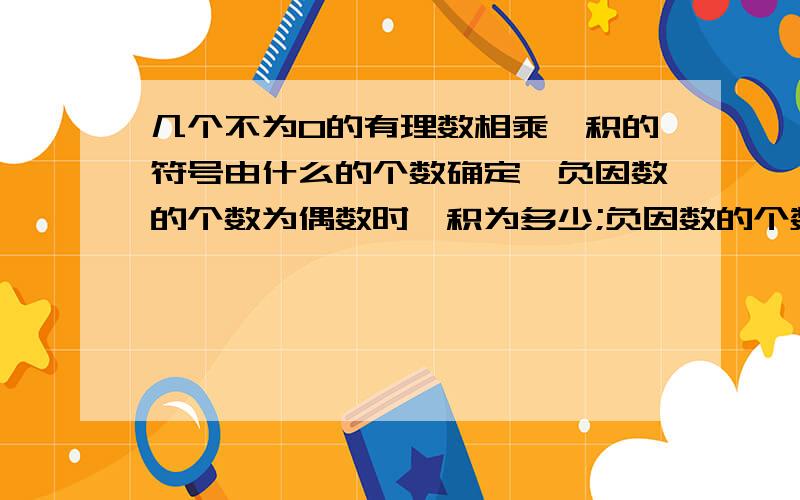 几个不为0的有理数相乘,积的符号由什么的个数确定,负因数的个数为偶数时,积为多少;负因数的个数为奇数...几个不为0的有理数相乘,积的符号由什么的个数确定,负因数的个数为偶数时,积为