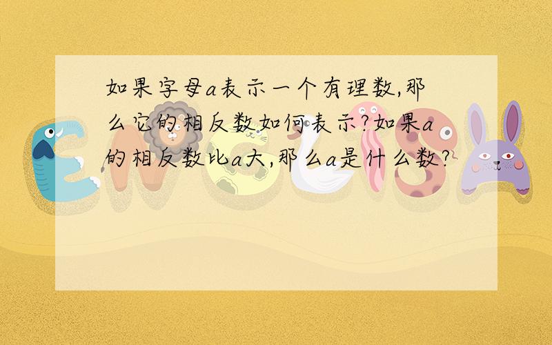 如果字母a表示一个有理数,那么它的相反数如何表示?如果a的相反数比a大,那么a是什么数?