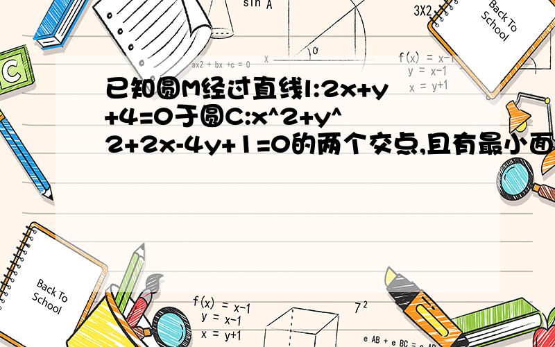 已知圆M经过直线l:2x+y+4=0于圆C:x^2+y^2+2x-4y+1=0的两个交点,且有最小面积,求圆方程