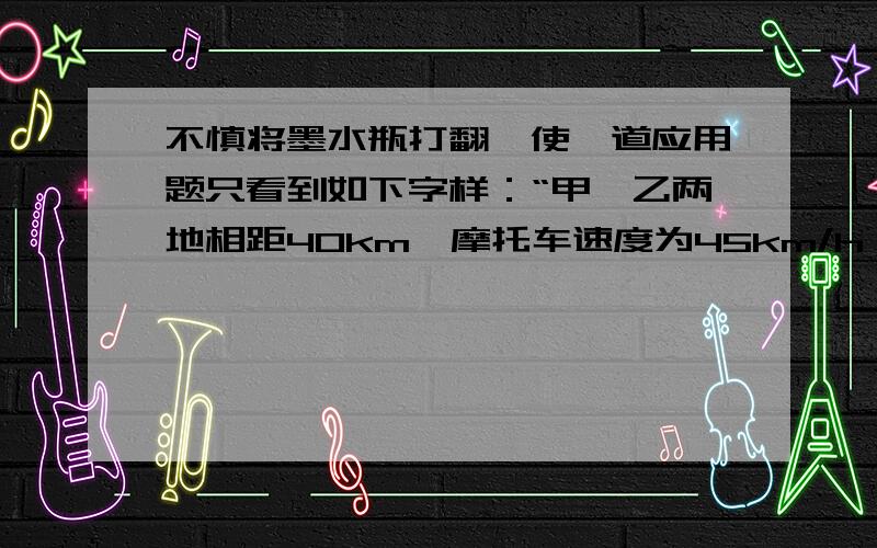 不慎将墨水瓶打翻,使一道应用题只看到如下字样：“甲、乙两地相距40km,摩托车速度为45km/h,运货汽车的速度为35km/h,“”?”（阴影部分是被墨水覆盖的若干文字）请你将这道作业题补充完整,