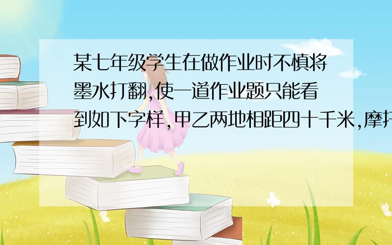 某七年级学生在做作业时不慎将墨水打翻,使一道作业题只能看到如下字样,甲乙两地相距四十千米,摩托车的速度每小时四十五千米,运货汽车的速度为每小时三十五千米,以下字样的墨水覆盖,