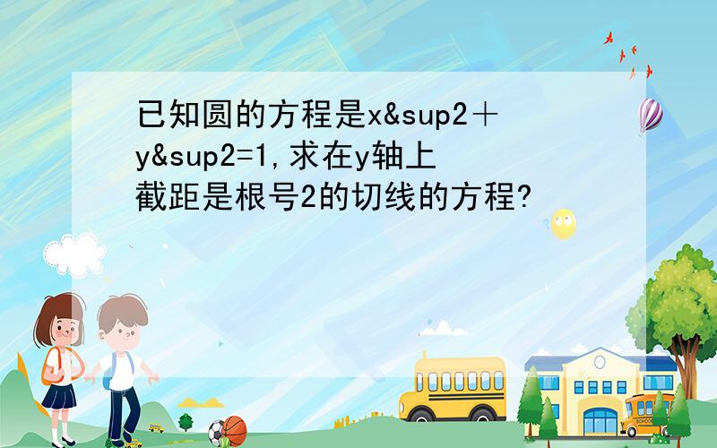 已知圆的方程是x²＋y&sup2=1,求在y轴上截距是根号2的切线的方程?