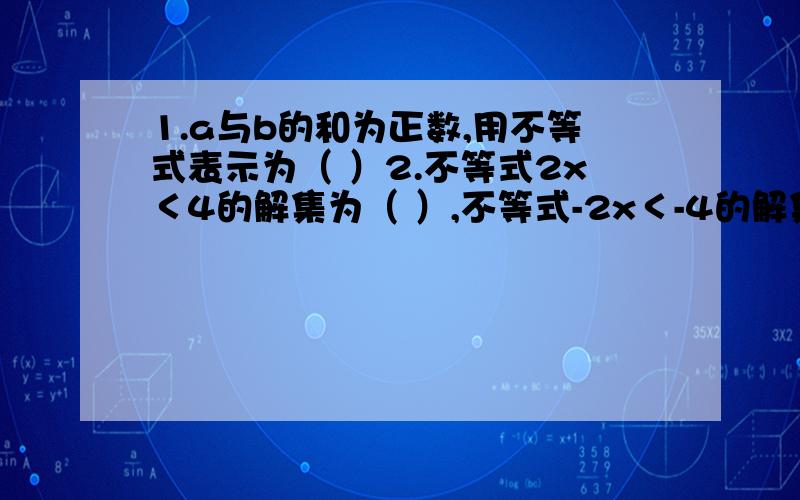 1.a与b的和为正数,用不等式表示为（ ）2.不等式2x＜4的解集为（ ）,不等式-2x＜-4的解集为（ ）3.不等式组x＞-2,x＜1的解集（ ）