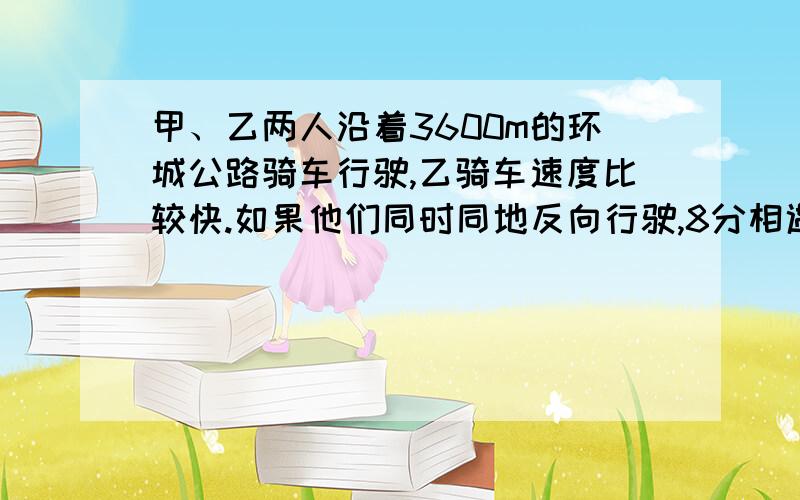 甲、乙两人沿着3600m的环城公路骑车行驶,乙骑车速度比较快.如果他们同时同地反向行驶,8分相遇；如果同时同地同向行驶,72分相遇,甲、乙每分各行多少米?(请用算术方法解,孩子没有学方程)