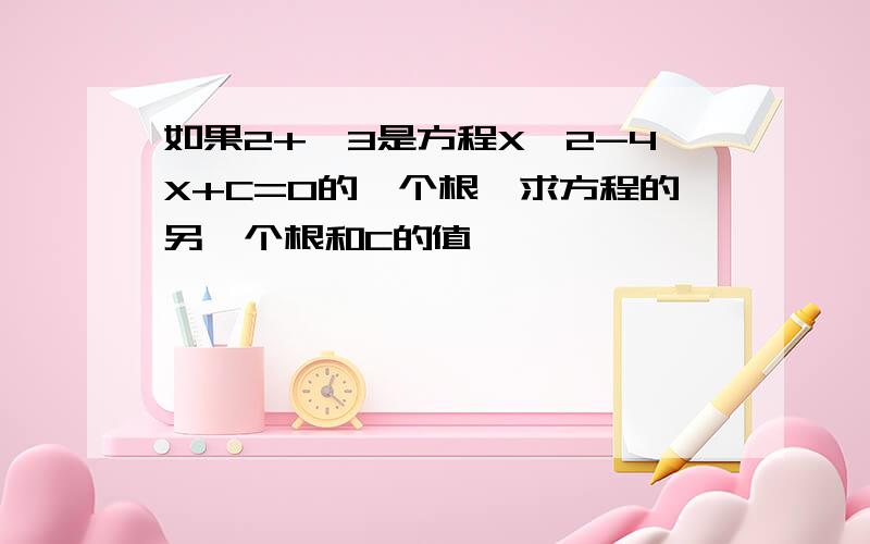 如果2+√3是方程X^2-4X+C=0的一个根,求方程的另一个根和C的值