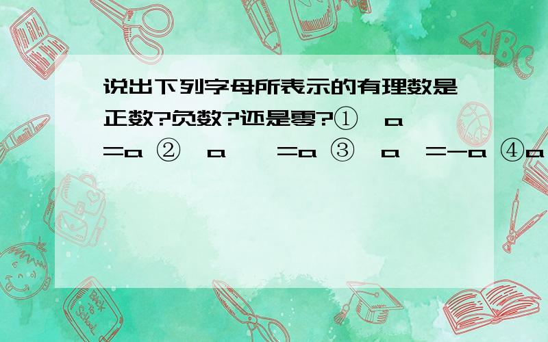 说出下列字母所表示的有理数是正数?负数?还是零?①丨a丨=a ②丨a丨>=a ③丨a丨=-a ④a>-a