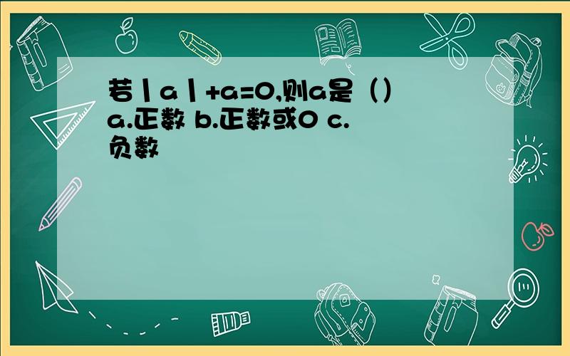 若丨a丨+a=0,则a是（）a.正数 b.正数或0 c.负数