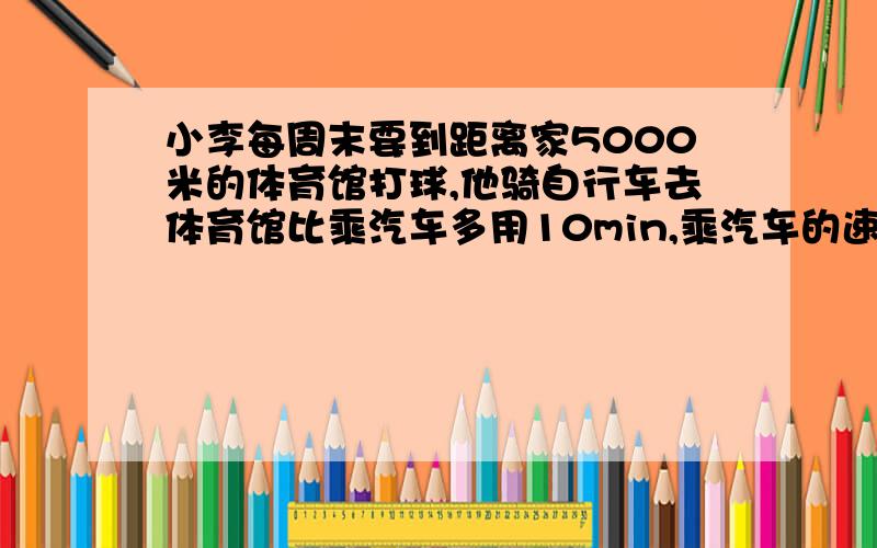 小李每周末要到距离家5000米的体育馆打球,他骑自行车去体育馆比乘汽车多用10min,乘汽车的速度是乘自行车的两倍,求乘自行车的速度.